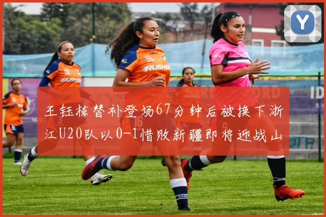王钰栋替补登场67分钟后被换下浙江U20队以0-1惜败新疆即将迎战山东