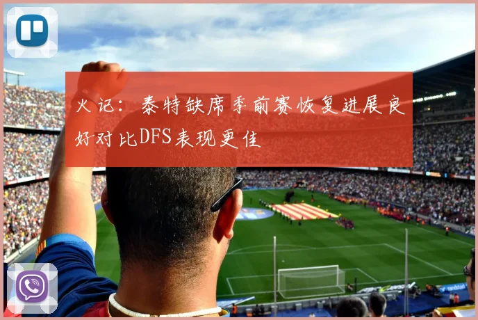 火记：泰特缺席季前赛恢复进展良好对比DFS表现更佳