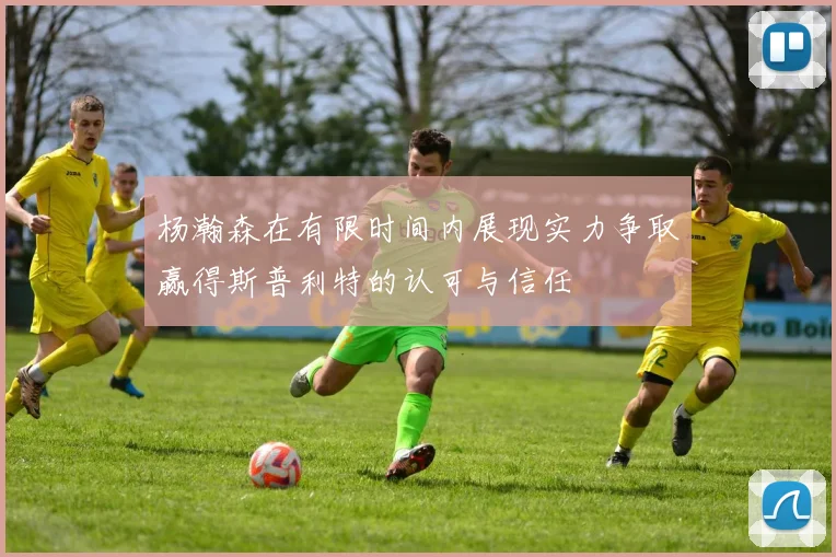 杨瀚森在有限时间内展现实力争取赢得斯普利特的认可与信任