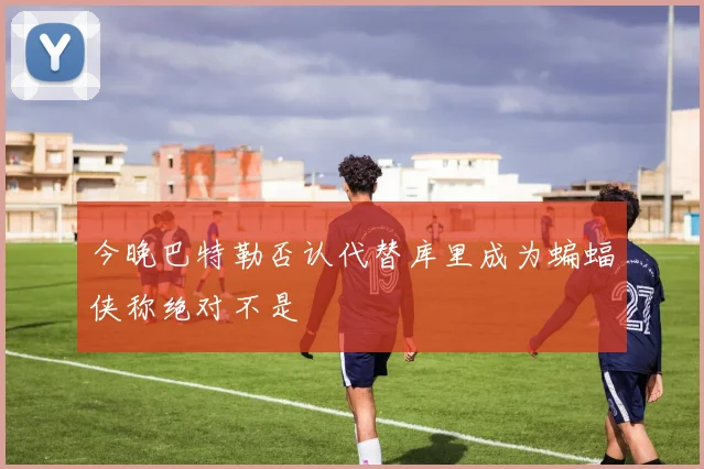 今晚巴特勒否认代替库里成为蝙蝠侠称绝对不是
