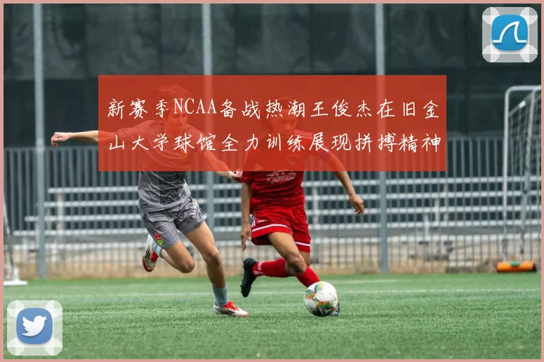 新赛季NCAA备战热潮王俊杰在旧金山大学球馆全力训练展现拼搏精神