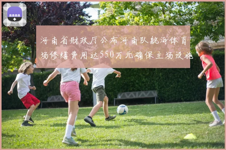 河南省财政厅公布河南队航海体育场修缮费用达550万元确保主场设施安全
