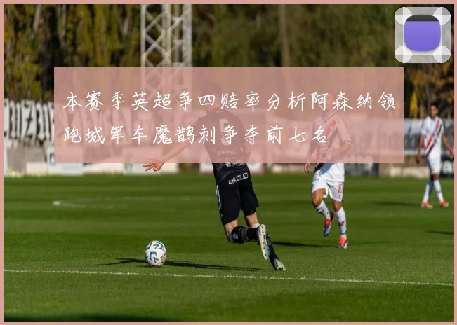 本赛季英超争四赔率分析阿森纳领跑城军车魔鹊刺争夺前七名