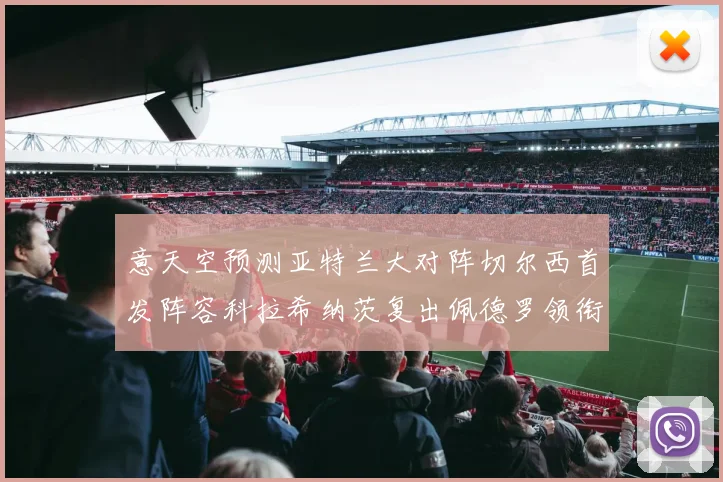 意天空预测亚特兰大对阵切尔西首发阵容科拉希纳茨复出佩德罗领衔出战