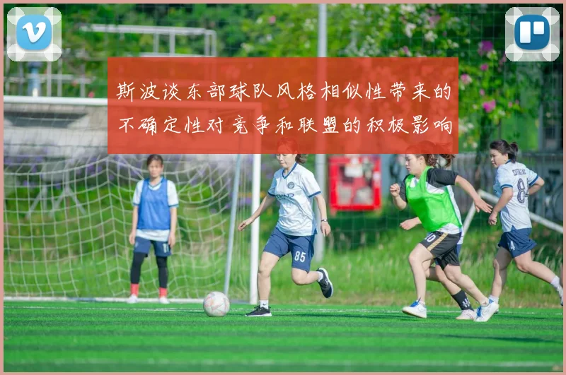斯波谈东部球队风格相似性带来的不确定性对竞争和联盟的积极影响