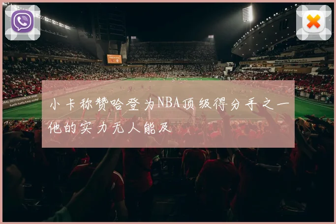 小卡称赞哈登为NBA顶级得分手之一他的实力无人能及