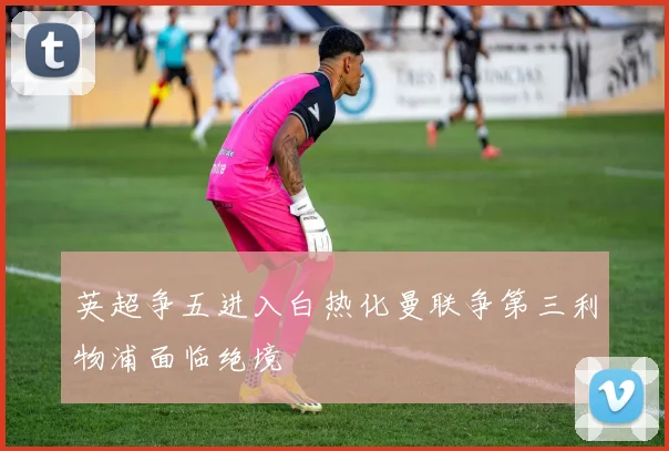 英超争五进入白热化曼联争第三利物浦面临绝境