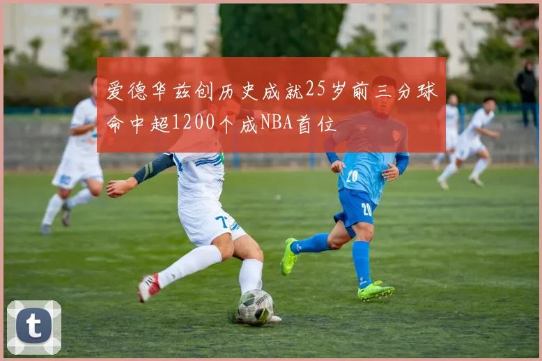 爱德华兹创历史成就25岁前三分球命中超1200个成NBA首位