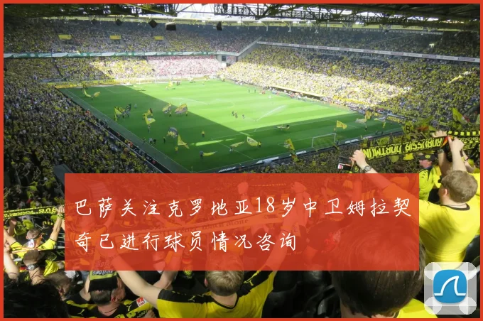 巴萨关注克罗地亚18岁中卫姆拉契奇已进行球员情况咨询