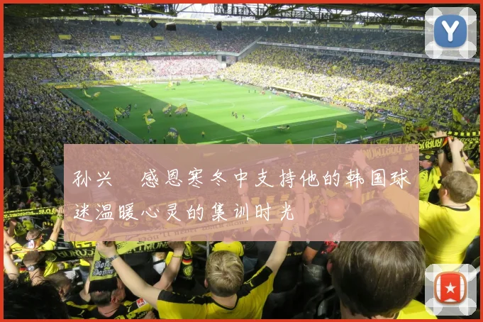 孙兴慜感恩寒冬中支持他的韩国球迷温暖心灵的集训时光
