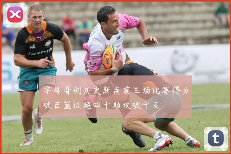 字母哥创历史新高前三场比赛得分破百篮板超四十助攻破十五