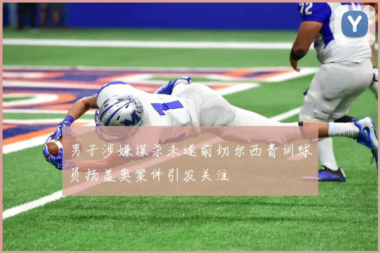 男子涉嫌谋杀未遂前切尔西青训球员扬盖奥案件引发关注