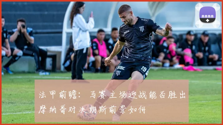 法甲前瞻：马赛主场迎战能否胜出摩纳哥对决朗斯前景如何