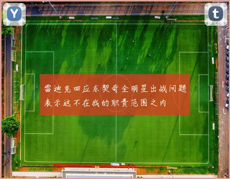 雷迪克回应东契奇全明星出战问题表示这不在我的职责范围之内
