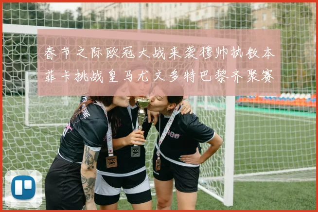 春节之际欧冠大战来袭穆帅执教本菲卡挑战皇马尤文多特巴黎齐聚赛场