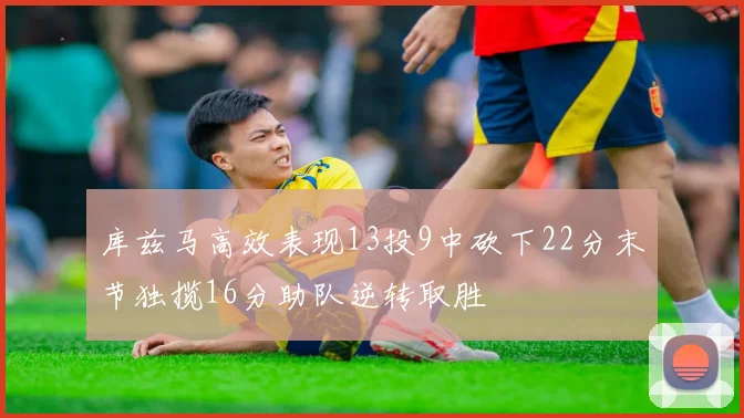 库兹马高效表现13投9中砍下22分末节独揽16分助队逆转取胜