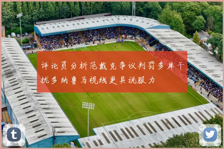 评论员分析范戴克争议判罚多库干扰多纳鲁马视线更具说服力