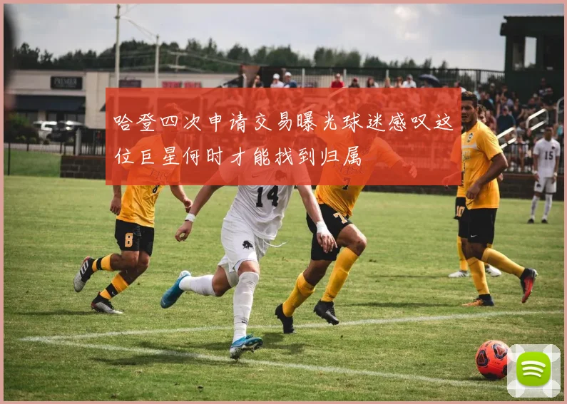 哈登四次申请交易曝光球迷感叹这位巨星何时才能找到归属