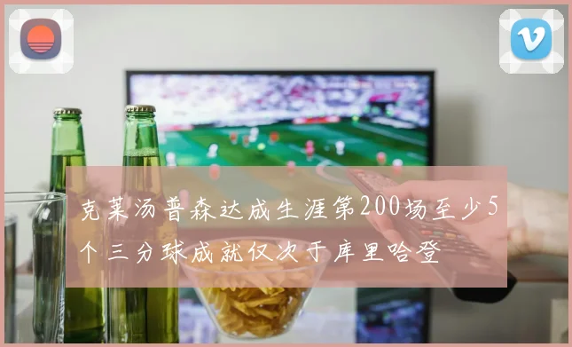 克莱汤普森达成生涯第200场至少5个三分球成就仅次于库里哈登