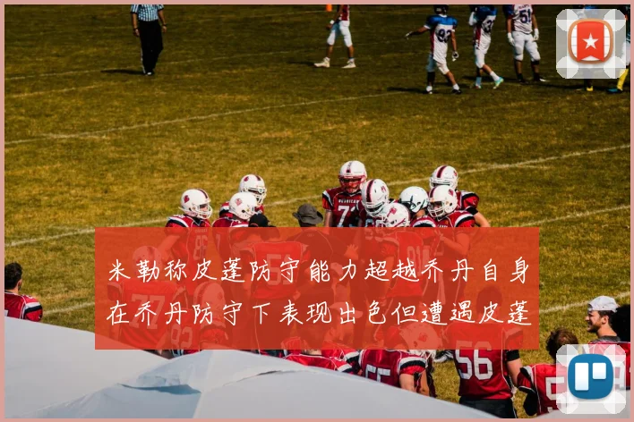 米勒称皮蓬防守能力超越乔丹自身在乔丹防守下表现出色但遭遇皮蓬阻击