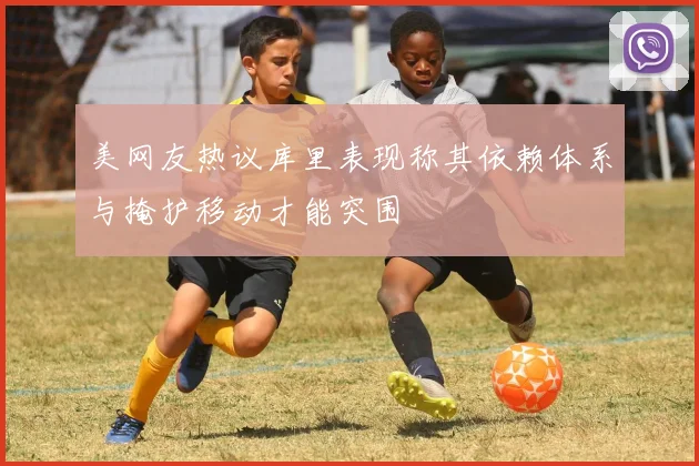 美网友热议库里表现称其依赖体系与掩护移动才能突围