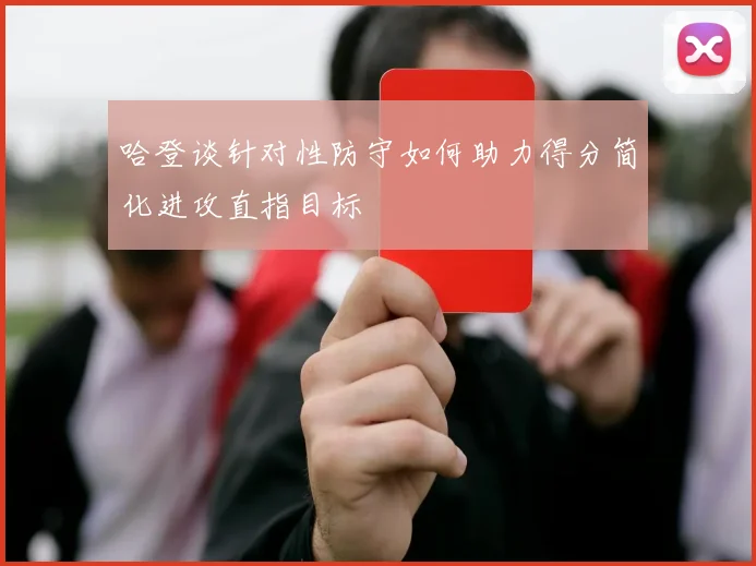 哈登谈针对性防守如何助力得分简化进攻直指目标