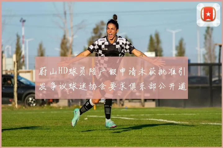 蔚山HD球员陪产假申请未获批准引发争议球迷协会要求俱乐部公开道歉